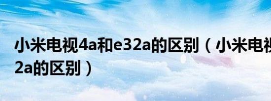 小米电视4a和e32a的区别（小米电视4a和e32a的区别）