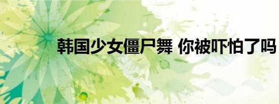 韩国少女僵尸舞 你被吓怕了吗