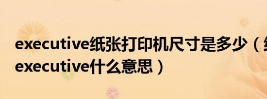 executive纸张打印机尺寸是多少（纸张大小executive什么意思）