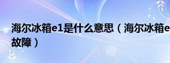 海尔冰箱e1是什么意思（海尔冰箱e1是什么故障）