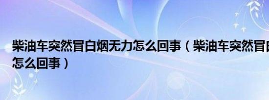 柴油车突然冒白烟无力怎么回事（柴油车突然冒白烟很大是怎么回事）
