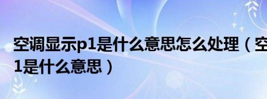 空调显示p1是什么意思怎么处理（空调显示p1是什么意思）