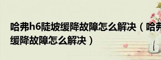 哈弗h6陡坡缓降故障怎么解决（哈弗h6陡坡缓降故障怎么解决）