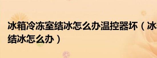 冰箱冷冻室结冰怎么办温控器坏（冰箱冷冻室结冰怎么办）