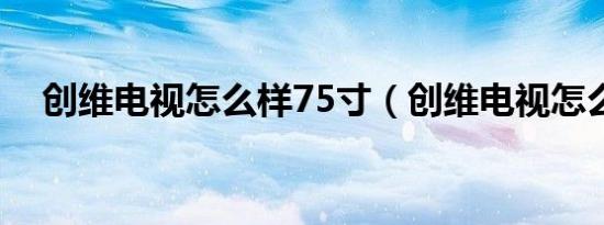 创维电视怎么样75寸（创维电视怎么样）