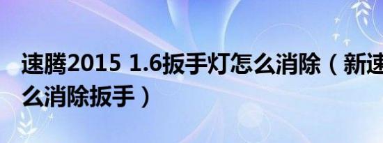 速腾2015 1.6扳手灯怎么消除（新速腾1.6怎么消除扳手）