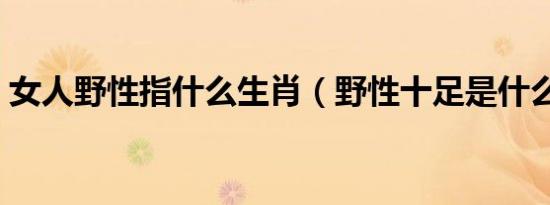 女人野性指什么生肖（野性十足是什么生肖）