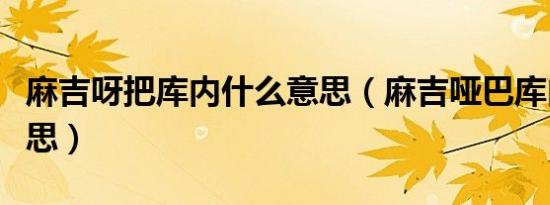 麻吉呀把库内什么意思（麻吉哑巴库内什么意思）