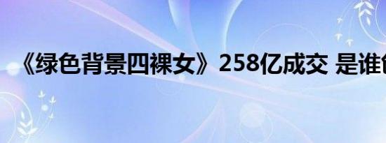 《绿色背景四裸女》258亿成交 是谁创作的