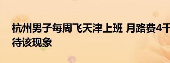 杭州男子每周飞天津上班 月路费4千 如何看待该现象