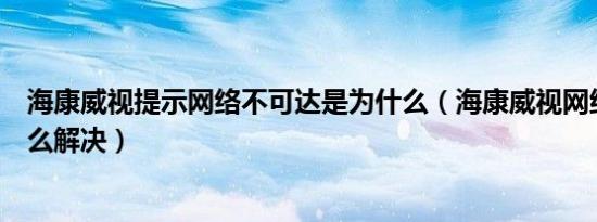 海康威视提示网络不可达是为什么（海康威视网络不可达怎么解决）
