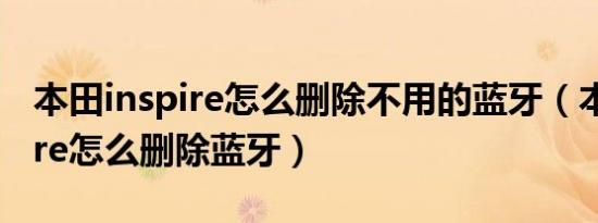 本田inspire怎么删除不用的蓝牙（本田inspire怎么删除蓝牙）