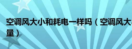 空调风大小和耗电一样吗（空调风大小和耗电量）