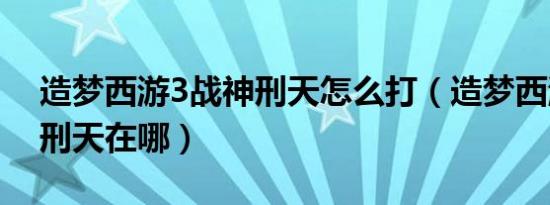 造梦西游3战神刑天怎么打（造梦西游2战神刑天在哪）