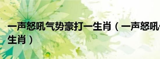 一声怒吼气势豪打一生肖（一声怒吼代表什么生肖）