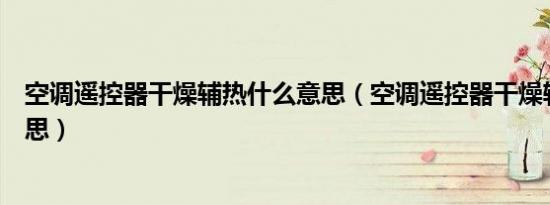 空调遥控器干燥辅热什么意思（空调遥控器干燥辅热什么意思）
