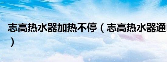 志高热水器加热不停（志高热水器通电不加热）