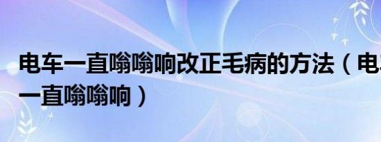 电车一直嗡嗡响改正毛病的方法（电车进水了一直嗡嗡响）