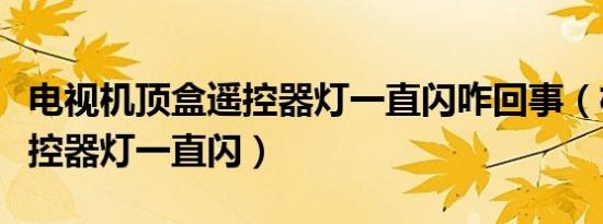 电视机顶盒遥控器灯一直闪咋回事（机顶盒遥控器灯一直闪）