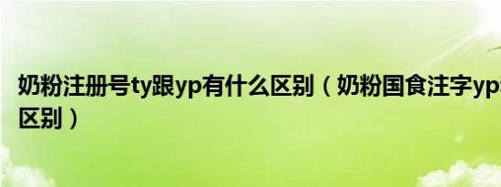 奶粉注册号ty跟yp有什么区别（奶粉国食注字yp和ty有什么区别）