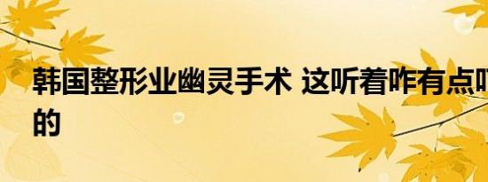 韩国整形业幽灵手术 这听着咋有点吓人怎样的