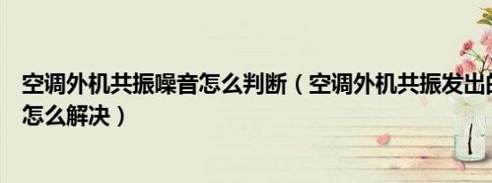 空调外机共振噪音怎么判断（空调外机共振发出的低频噪音怎么解决）