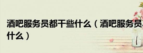 酒吧服务员都干些什么（酒吧服务员具体干些什么）