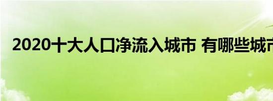2020十大人口净流入城市 有哪些城市上榜
