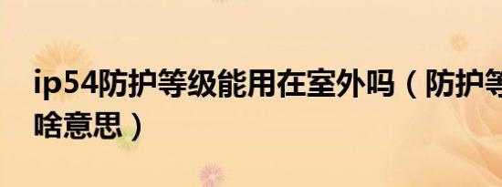 ip54防护等级能用在室外吗（防护等级ip54啥意思）
