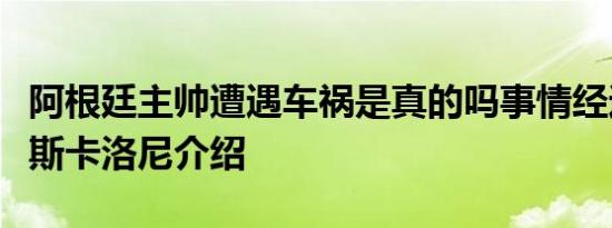 阿根廷主帅遭遇车祸是真的吗事情经过是什么斯卡洛尼介绍