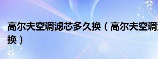 高尔夫空调滤芯多久换（高尔夫空调滤芯多久换）