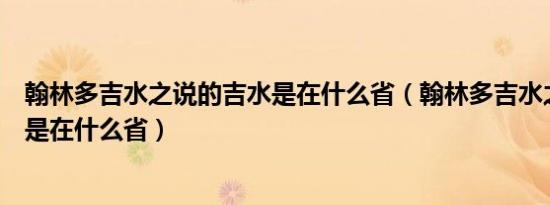翰林多吉水之说的吉水是在什么省（翰林多吉水之说的吉水是在什么省）