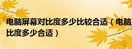 电脑屏幕对比度多少比较合适（电脑显示屏对比度多少合适）