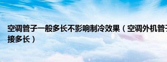 空调管子一般多长不影响制冷效果（空调外机管子最长可以接多长）