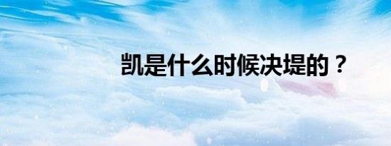 凯是什么时候决堤的？