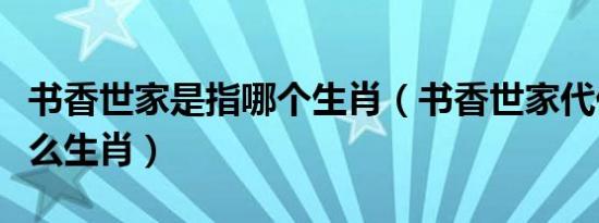 书香世家是指哪个生肖（书香世家代代代表什么生肖）