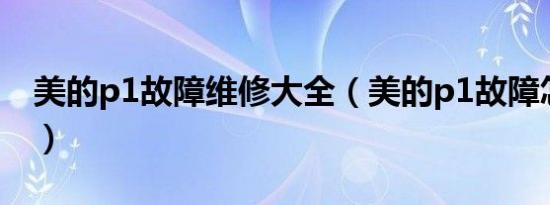 美的p1故障维修大全（美的p1故障怎么处理）
