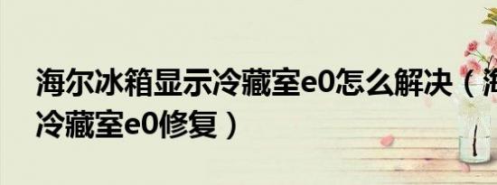 海尔冰箱显示冷藏室e0怎么解决（海尔冰箱冷藏室e0修复）