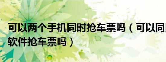 可以两个手机同时抢车票吗（可以同时用两个软件抢车票吗）