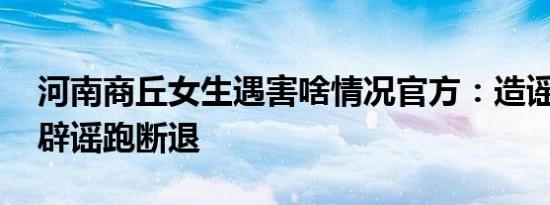河南商丘女生遇害啥情况官方：造谣一张嘴 辟谣跑断退