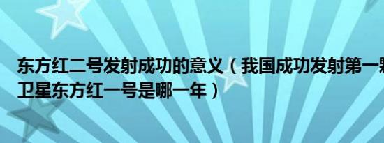 东方红二号发射成功的意义（我国成功发射第一颗人造地球卫星东方红一号是哪一年）