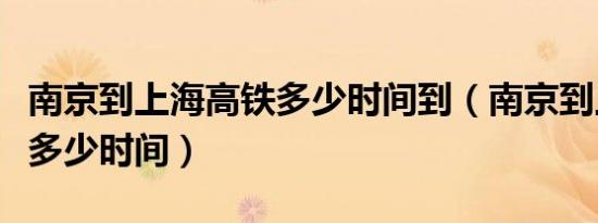 南京到上海高铁多少时间到（南京到上海高铁多少时间）