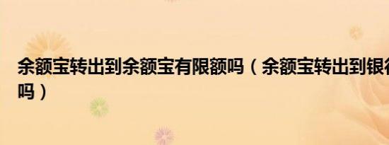余额宝转出到余额宝有限额吗（余额宝转出到银行卡有限额吗）