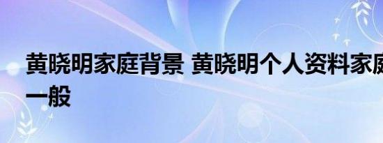 黄晓明家庭背景 黄晓明个人资料家庭背景很一般