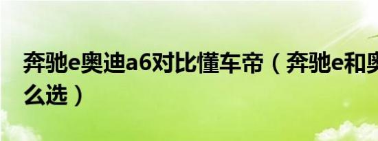 奔驰e奥迪a6对比懂车帝（奔驰e和奥迪a6怎么选）