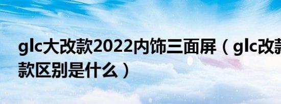glc大改款2022内饰三面屏（glc改款和不改款区别是什么）