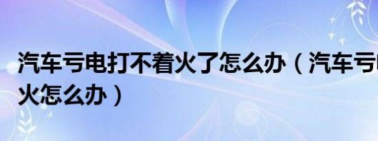 汽车亏电打不着火了怎么办（汽车亏电打不着火怎么办）