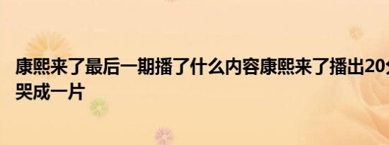 康熙来了最后一期播了什么内容康熙来了播出20分钟时嘉宾哭成一片