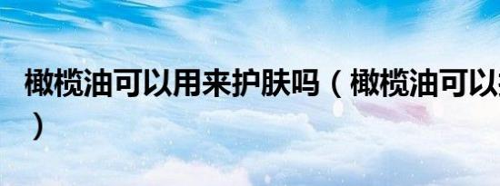橄榄油可以用来护肤吗（橄榄油可以护肤用吗）
