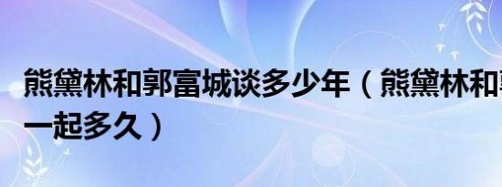 熊黛林和郭富城谈多少年（熊黛林和郭富城在一起多久）